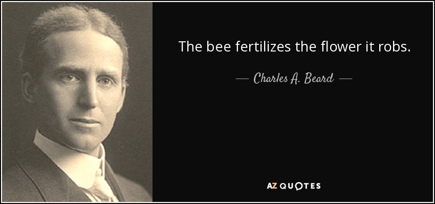 The bee fertilizes the flower it robs. - Charles A. Beard