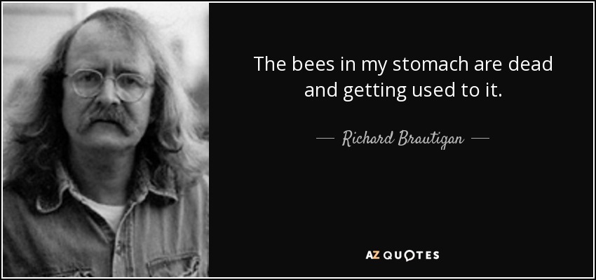 The bees in my stomach are dead and getting used to it. - Richard Brautigan