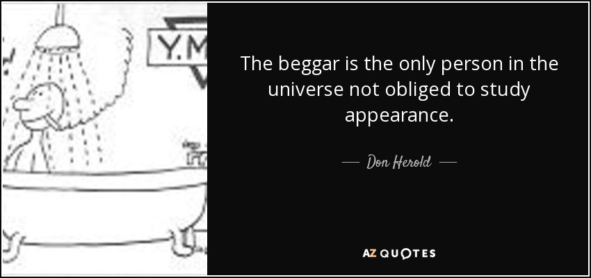 The beggar is the only person in the universe not obliged to study appearance. - Don Herold