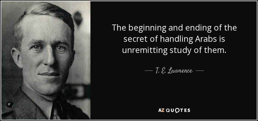 The beginning and ending of the secret of handling Arabs is unremitting study of them. - T. E. Lawrence