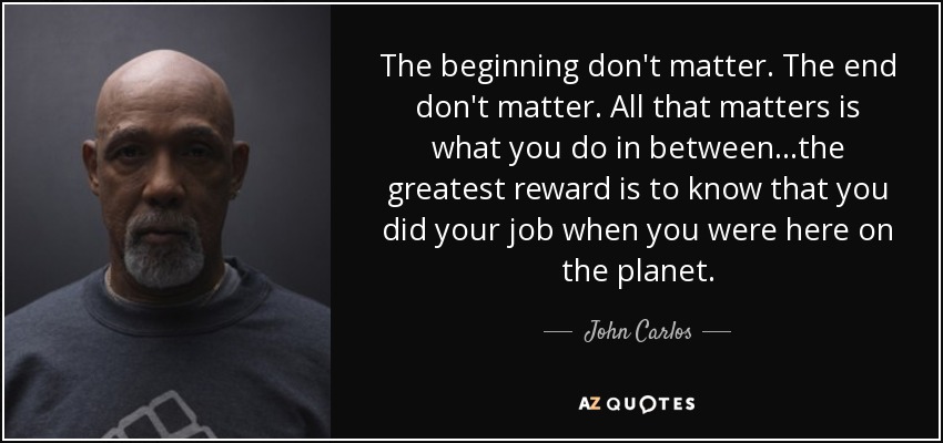 The beginning don't matter. The end don't matter. All that matters is what you do in between...the greatest reward is to know that you did your job when you were here on the planet. - John Carlos