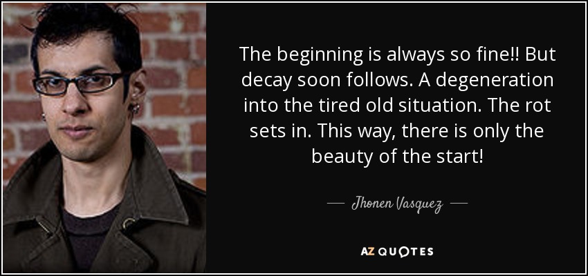The beginning is always so fine!! But decay soon follows. A degeneration into the tired old situation. The rot sets in. This way, there is only the beauty of the start! - Jhonen Vasquez