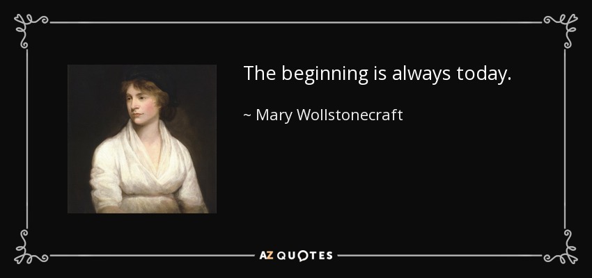 The beginning is always today. - Mary Wollstonecraft