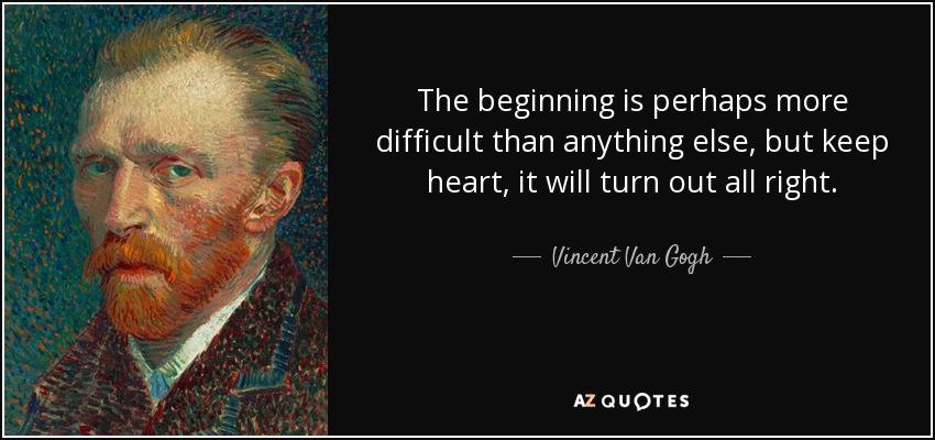 The beginning is perhaps more difficult than anything else, but keep heart, it will turn out all right. - Vincent Van Gogh