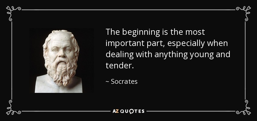 The beginning is the most important part, especially when dealing with anything young and tender. - Socrates