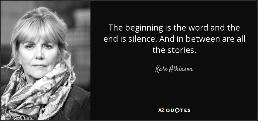 The beginning is the word and the end is silence. And in between are all the stories. - Kate Atkinson