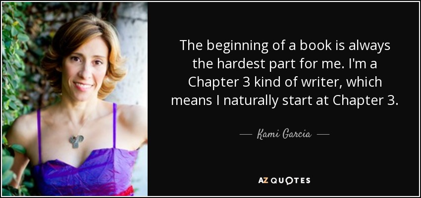The beginning of a book is always the hardest part for me. I'm a Chapter 3 kind of writer, which means I naturally start at Chapter 3. - Kami Garcia