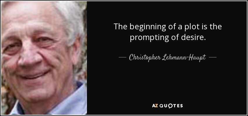 The beginning of a plot is the prompting of desire. - Christopher Lehmann-Haupt