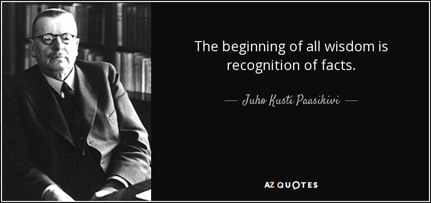 The beginning of all wisdom is recognition of facts. - Juho Kusti Paasikivi