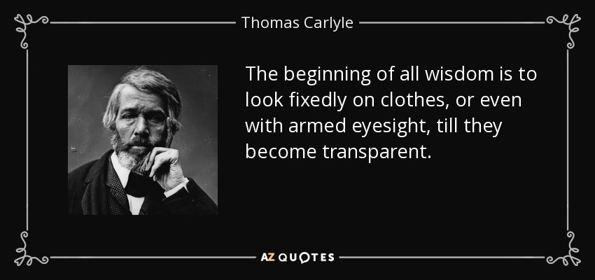 The beginning of all wisdom is to look fixedly on clothes, or even with armed eyesight, till they become transparent. - Thomas Carlyle
