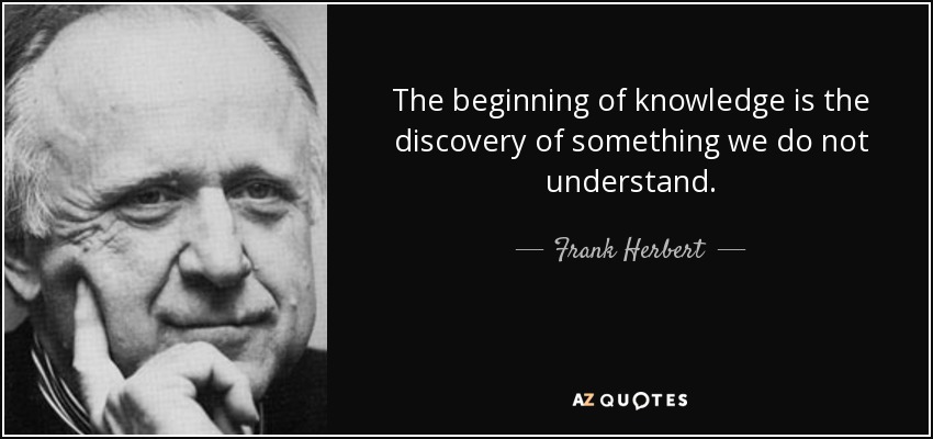 The beginning of knowledge is the discovery of something we do not understand. - Frank Herbert