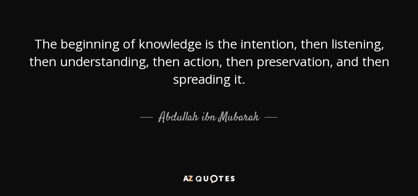 The beginning of knowledge is the intention, then listening, then understanding, then action, then preservation, and then spreading it. - Abdullah ibn Mubarak