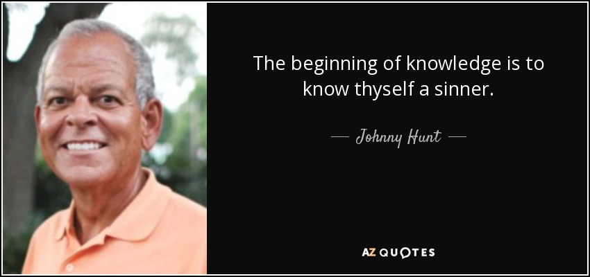 The beginning of knowledge is to know thyself a sinner. - Johnny Hunt