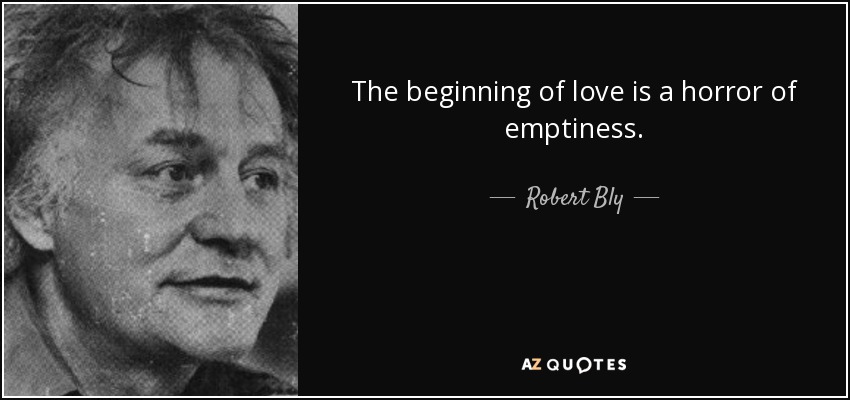 The beginning of love is a horror of emptiness. - Robert Bly