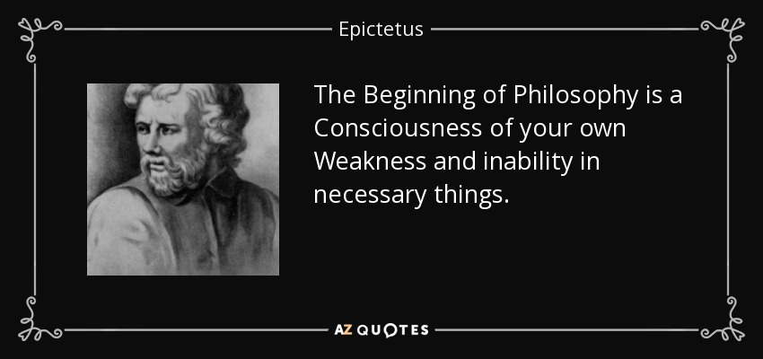 The Beginning of Philosophy is a Consciousness of your own Weakness and inability in necessary things. - Epictetus