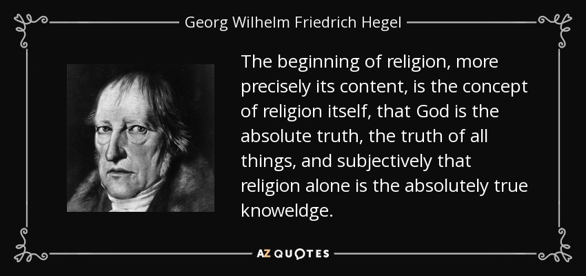 The beginning of religion, more precisely its content, is the concept of religion itself, that God is the absolute truth, the truth of all things, and subjectively that religion alone is the absolutely true knoweldge. - Georg Wilhelm Friedrich Hegel