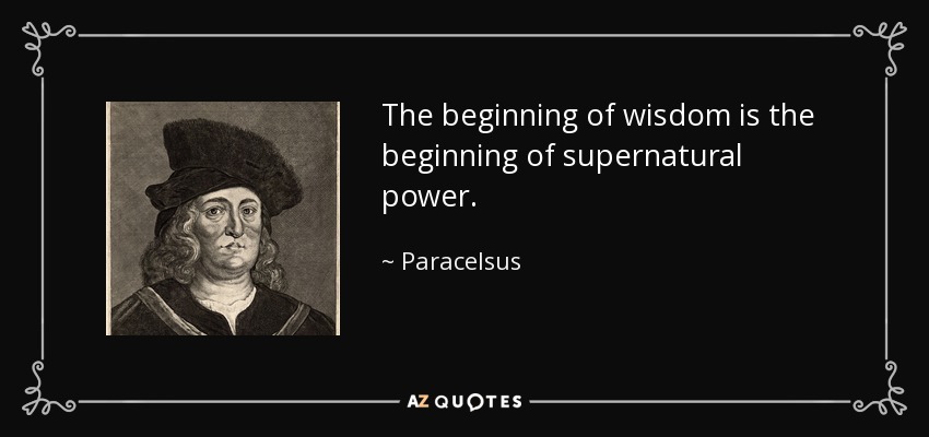 The beginning of wisdom is the beginning of supernatural power. - Paracelsus