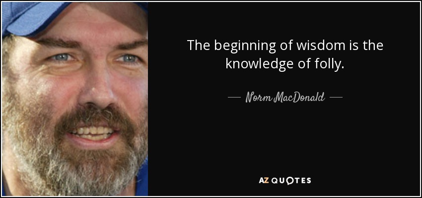 The beginning of wisdom is the knowledge of folly. - Norm MacDonald