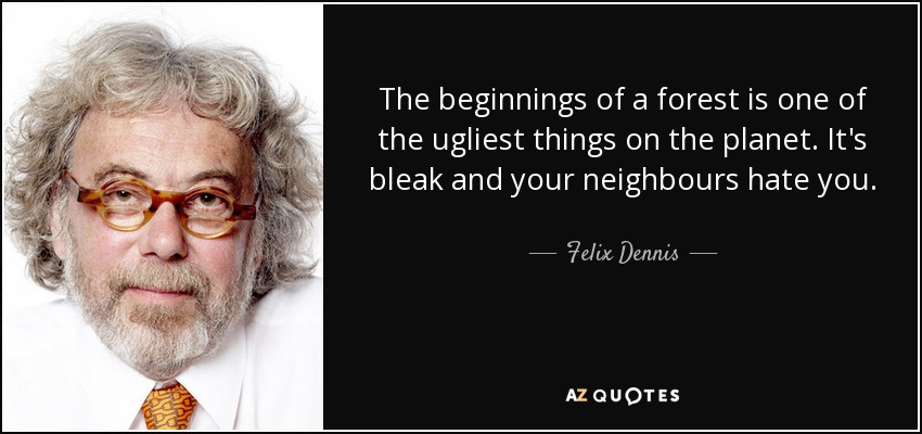 The beginnings of a forest is one of the ugliest things on the planet. It's bleak and your neighbours hate you. - Felix Dennis