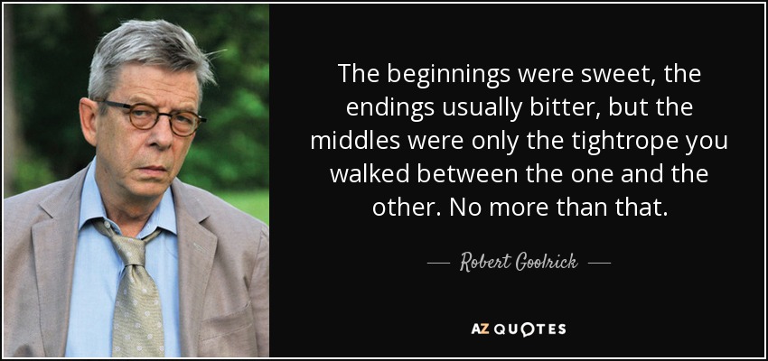 The beginnings were sweet, the endings usually bitter, but the middles were only the tightrope you walked between the one and the other. No more than that. - Robert Goolrick