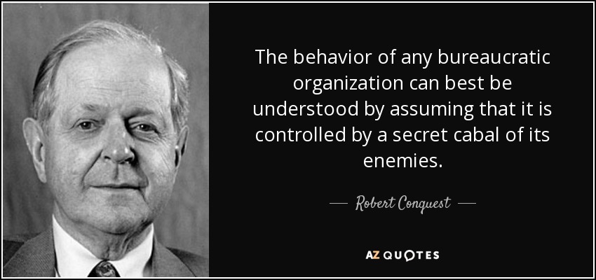The behavior of any bureaucratic organization can best be understood by assuming that it is controlled by a secret cabal of its enemies. - Robert Conquest