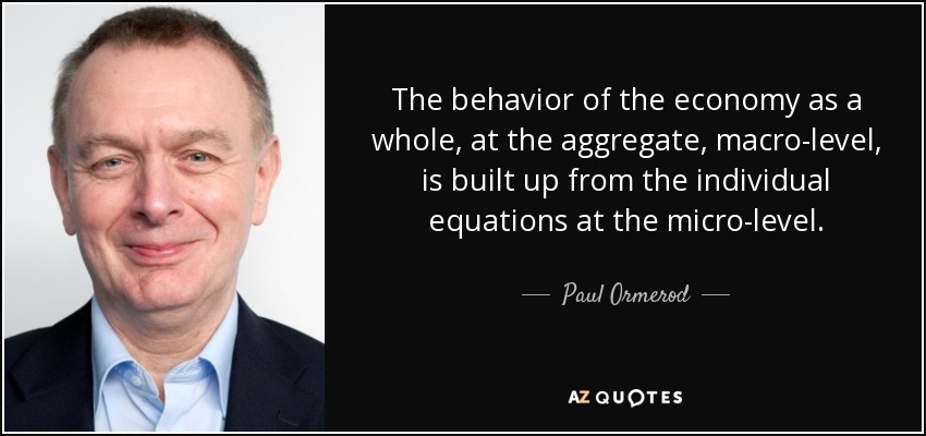 The behavior of the economy as a whole, at the aggregate, macro-level, is built up from the individual equations at the micro-level. - Paul Ormerod