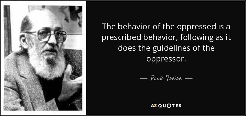 The behavior of the oppressed is a prescribed behavior, following as it does the guidelines of the oppressor. - Paulo Freire