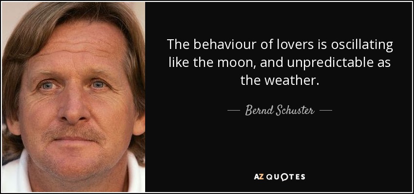The behaviour of lovers is oscillating like the moon, and unpredictable as the weather. - Bernd Schuster