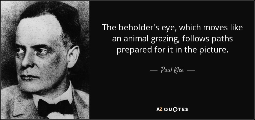 The beholder's eye, which moves like an animal grazing, follows paths prepared for it in the picture. - Paul Klee