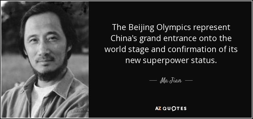 The Beijing Olympics represent China's grand entrance onto the world stage and confirmation of its new superpower status. - Ma Jian