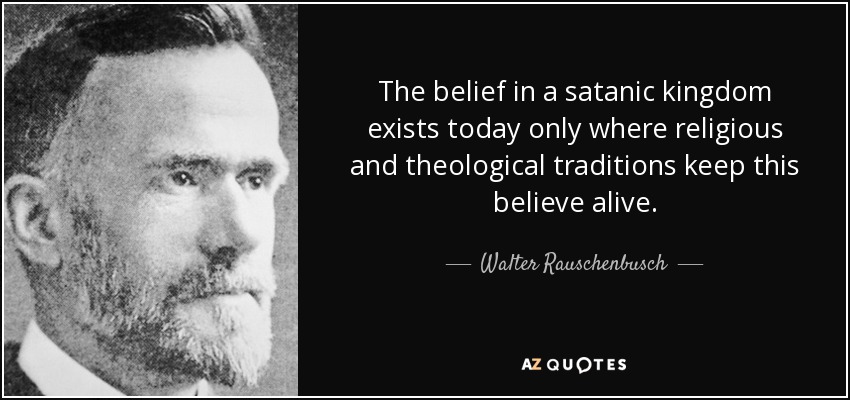 The belief in a satanic kingdom exists today only where religious and theological traditions keep this believe alive. - Walter Rauschenbusch