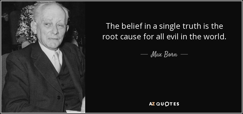 The belief in a single truth is the root cause for all evil in the world. - Max Born