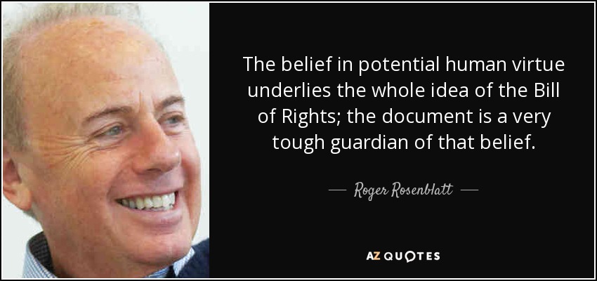 The belief in potential human virtue underlies the whole idea of the Bill of Rights; the document is a very tough guardian of that belief. - Roger Rosenblatt