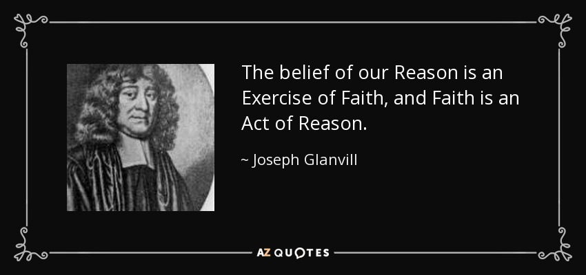 The belief of our Reason is an Exercise of Faith, and Faith is an Act of Reason. - Joseph Glanvill