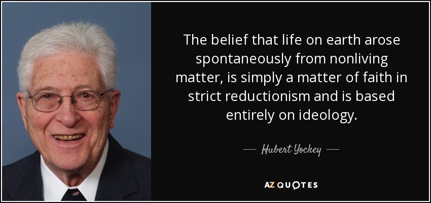 The belief that life on earth arose spontaneously from nonliving matter, is simply a matter of faith in strict reductionism and is based entirely on ideology. - Hubert Yockey