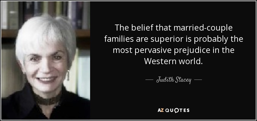 The belief that married-couple families are superior is probably the most pervasive prejudice in the Western world. - Judith Stacey