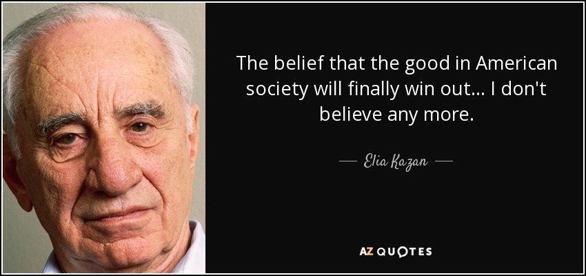 The belief that the good in American society will finally win out... I don't believe any more. - Elia Kazan