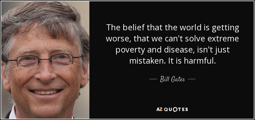 The belief that the world is getting worse, that we can't solve extreme poverty and disease, isn't just mistaken. It is harmful. - Bill Gates