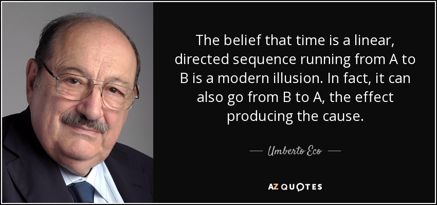 The belief that time is a linear, directed sequence running from A to B is a modern illusion. In fact, it can also go from B to A, the effect producing the cause. - Umberto Eco