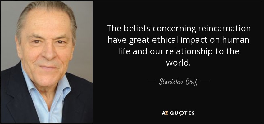 The beliefs concerning reincarnation have great ethical impact on human life and our relationship to the world. - Stanislav Grof