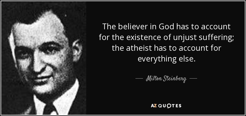 The believer in God has to account for the existence of unjust suffering; the atheist has to account for everything else. - Milton Steinberg