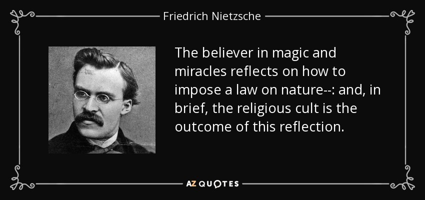 The believer in magic and miracles reflects on how to impose a law on nature--: and, in brief, the religious cult is the outcome of this reflection. - Friedrich Nietzsche