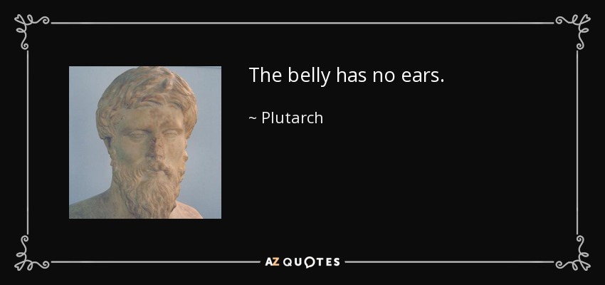 The belly has no ears. - Plutarch