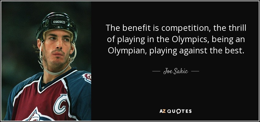 The benefit is competition, the thrill of playing in the Olympics, being an Olympian, playing against the best. - Joe Sakic