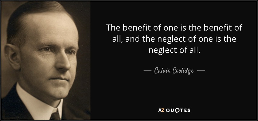 The benefit of one is the benefit of all, and the neglect of one is the neglect of all. - Calvin Coolidge