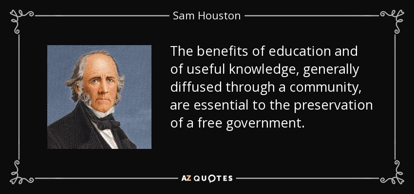 The benefits of education and of useful knowledge, generally diffused through a community, are essential to the preservation of a free government. - Sam Houston
