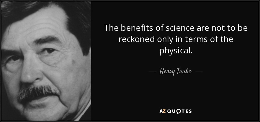 The benefits of science are not to be reckoned only in terms of the physical. - Henry Taube