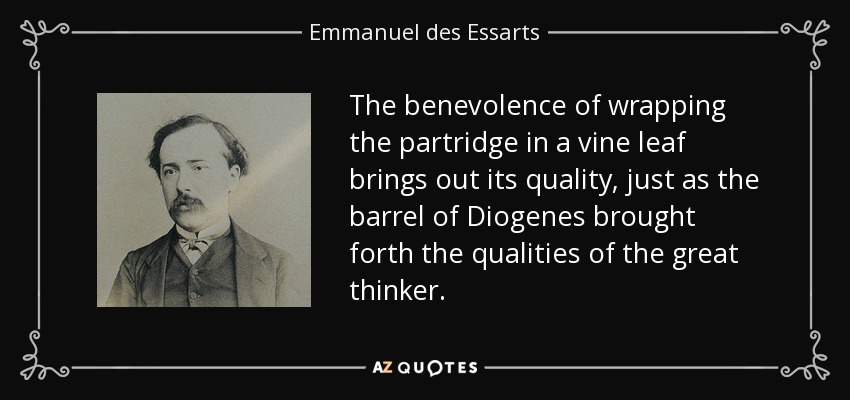 The benevolence of wrapping the partridge in a vine leaf brings out its quality, just as the barrel of Diogenes brought forth the qualities of the great thinker. - Emmanuel des Essarts