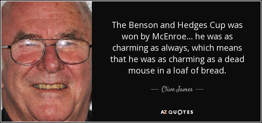 The Benson and Hedges Cup was won by McEnroe ... he was as charming as always, which means that he was as charming as a dead mouse in a loaf of bread. - Clive James