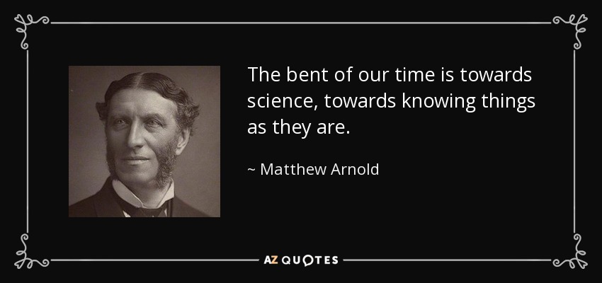 The bent of our time is towards science, towards knowing things as they are. - Matthew Arnold